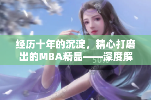 经历十年的沉淀，精心打磨出的MBA精品——深度解析