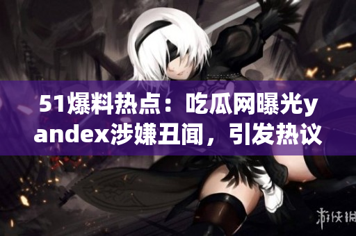 51爆料热点：吃瓜网曝光yandex涉嫌丑闻，引发热议