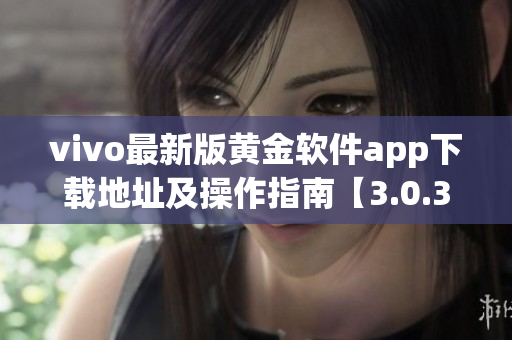 vivo最新版黄金软件app下载地址及操作指南【3.0.3版本】