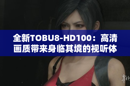 全新TOBU8-HD100：高清画质带来身临其境的视听体验