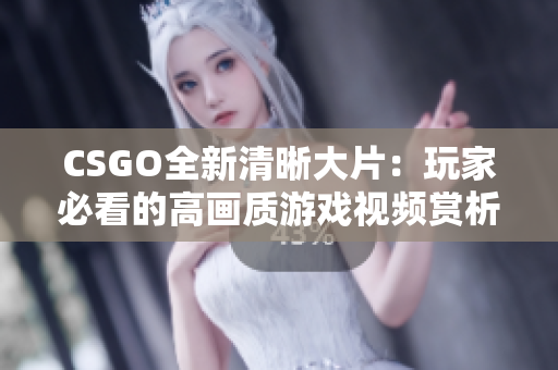 CSGO全新清晰大片：玩家必看的高画质游戏视频赏析