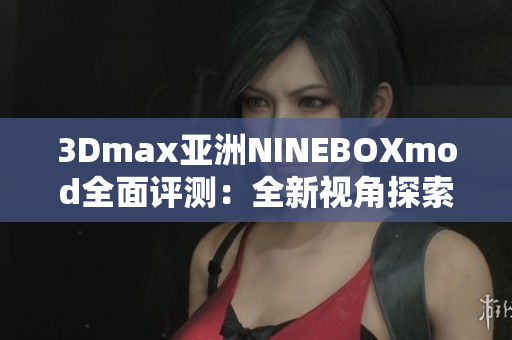 3Dmax亚洲NINEBOXmod全面评测：全新视角探索本土设计魅力