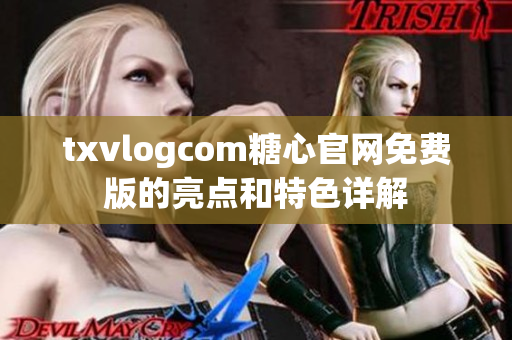 txvlogcom糖心官网免费版的亮点和特色详解