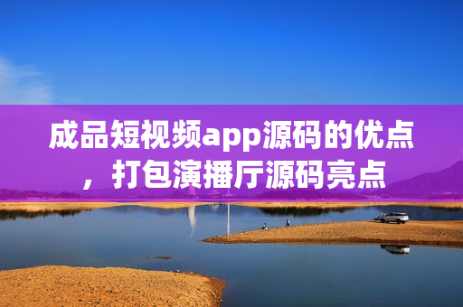 成品短视频app源码的优点，打包演播厅源码亮点