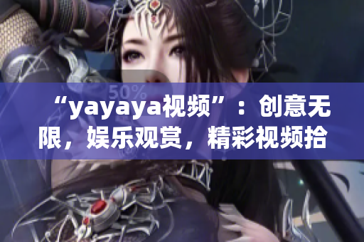 “yayaya视频”：创意无限，娱乐观赏，精彩视频拾趣分享