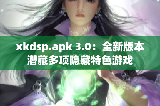 xkdsp.apk 3.0：全新版本潜藏多项隐藏特色游戏