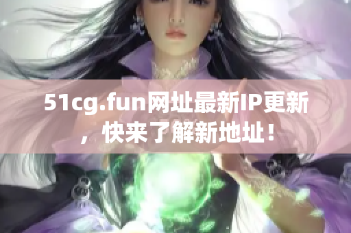 51cg.fun网址最新IP更新，快来了解新地址！