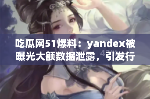 吃瓜网51爆料：yandex被曝光大额数据泄露，引发行业关注