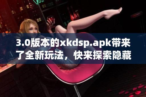 3.0版本的xkdsp.apk带来了全新玩法，快来探索隐藏的世界！