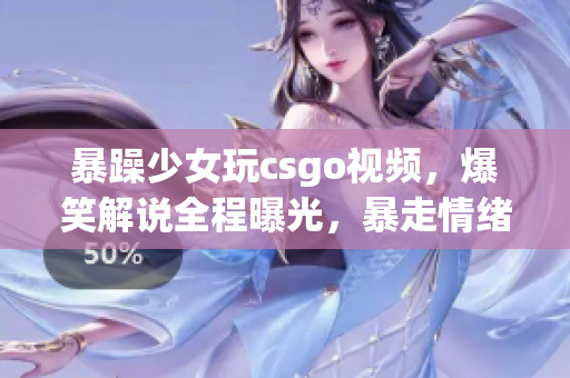 暴躁少女玩csgo视频，爆笑解说全程曝光，暴走情绪瞬间引爆画面，笑点满满惹人喜爱