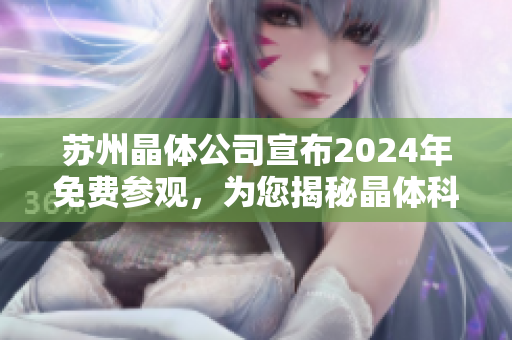 苏州晶体公司宣布2024年免费参观，为您揭秘晶体科技的未来发展趋势