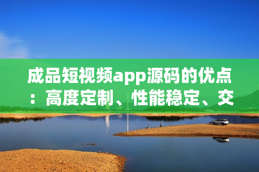 成品短视频app源码的优点：高度定制、性能稳定、交互体验优秀