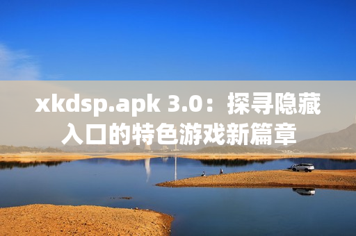 xkdsp.apk 3.0：探寻隐藏入口的特色游戏新篇章