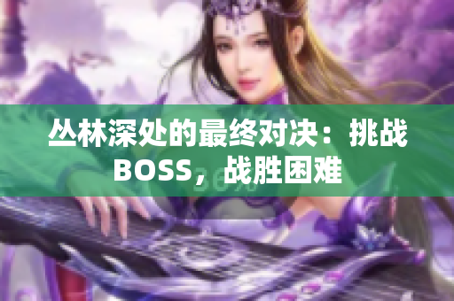 丛林深处的最终对决：挑战BOSS，战胜困难