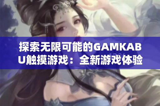 探索无限可能的GAMKABU触摸游戏：全新游戏体验等你来挑战