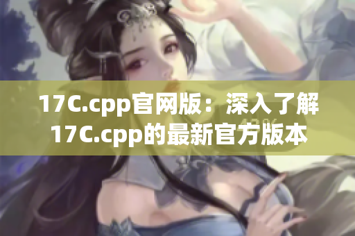 17C.cpp官网版：深入了解17C.cpp的最新官方版本