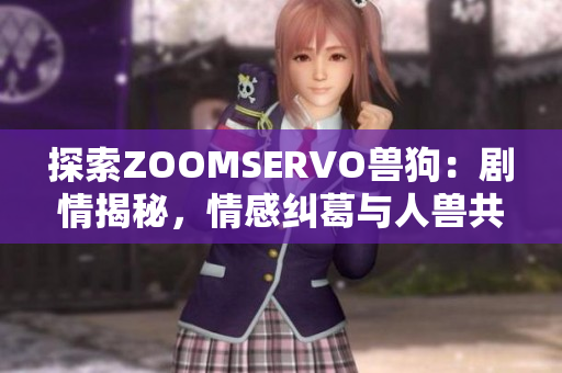 探索ZOOMSERVO兽狗：剧情揭秘，情感纠葛与人兽共生的绝妙故事