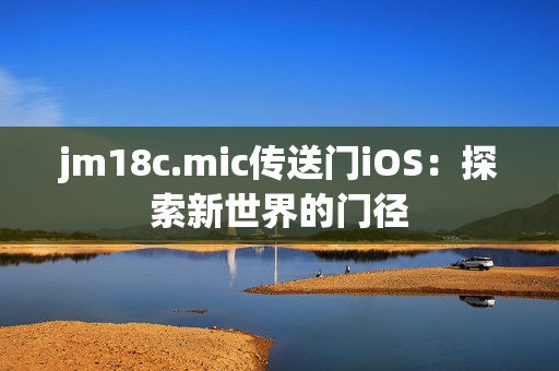 jm18c.mic传送门iOS：探索新世界的门径