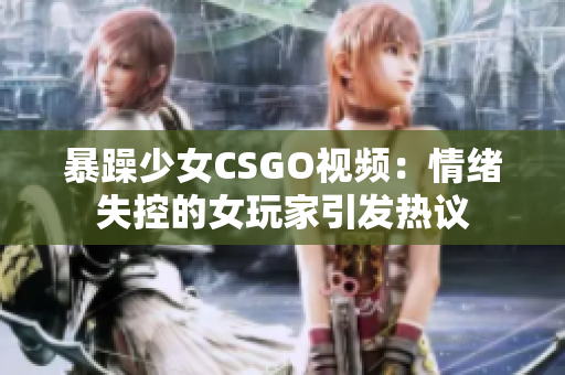 暴躁少女CSGO视频：情绪失控的女玩家引发热议