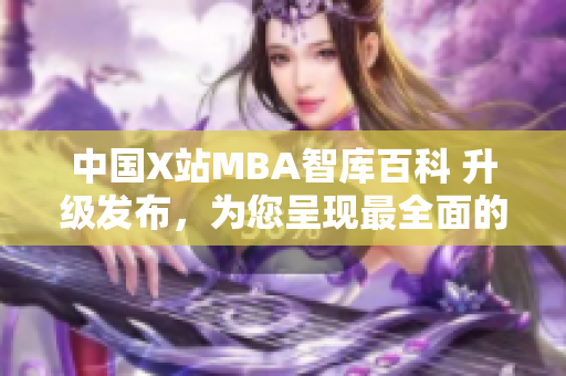 中国X站MBA智库百科 升级发布，为您呈现最全面的MBA商业智慧