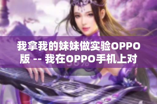 我拿我的妹妹做实验OPPO版 -- 我在OPPO手机上对我的妹妹进行实验