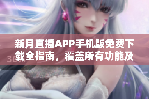 新月直播APP手机版免费下载全指南，覆盖所有功能及使用技巧