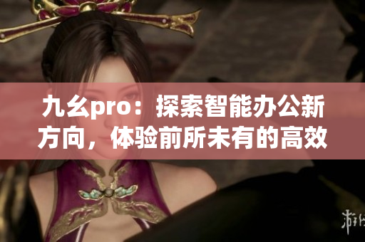 九幺pro：探索智能办公新方向，体验前所未有的高效工作助手