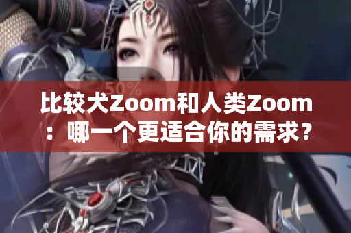 比较犬Zoom和人类Zoom：哪一个更适合你的需求？