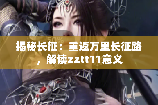 揭秘长征：重返万里长征路，解读zztt11意义