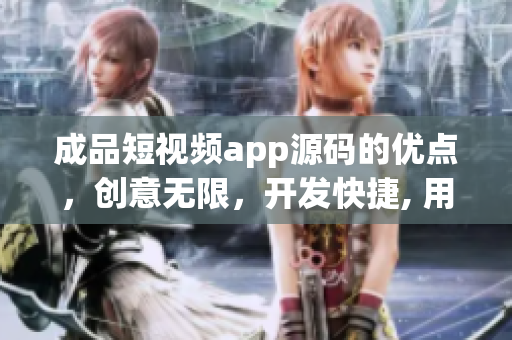 成品短视频app源码的优点，创意无限，开发快捷, 用户体验一流