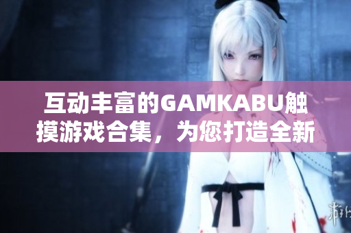 互动丰富的GAMKABU触摸游戏合集，为您打造全新游戏体验