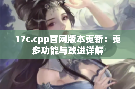 17c.cpp官网版本更新：更多功能与改进详解