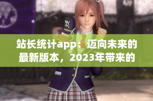 站长统计app：迈向未来的最新版本，2023年带来的革新与突破