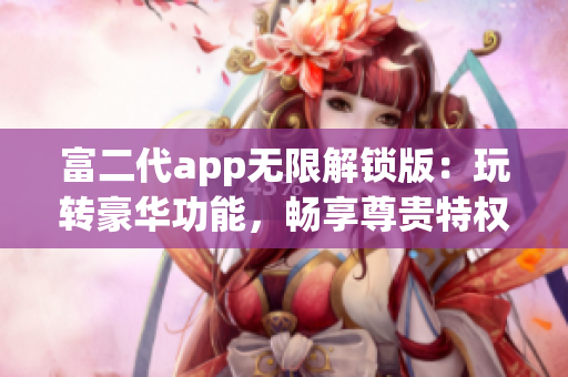 富二代app无限解锁版：玩转豪华功能，畅享尊贵特权