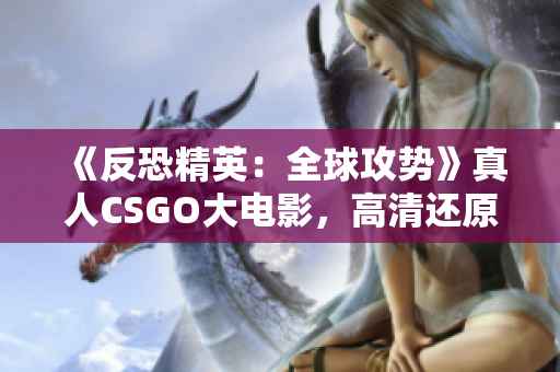 《反恐精英：全球攻势》真人CSGO大电影，高清还原游戏场景