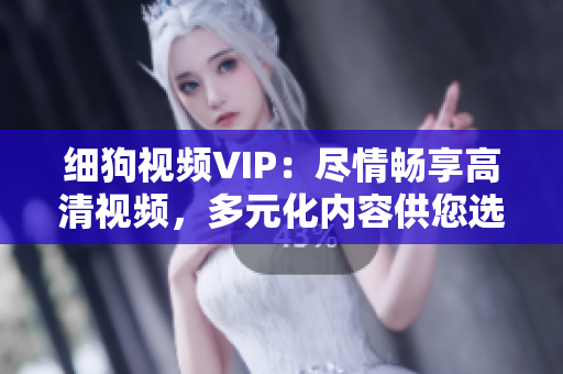 细狗视频VIP：尽情畅享高清视频，多元化内容供您选择，让您尽情享受精彩影视娱乐。”