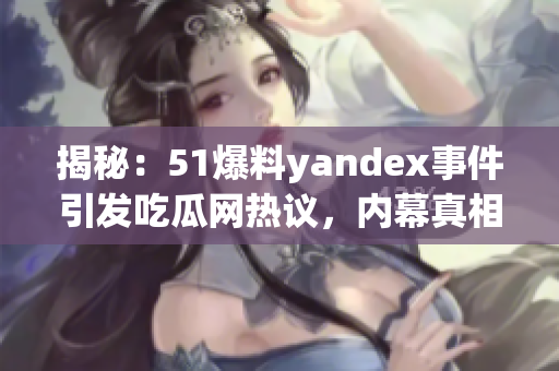 揭秘：51爆料yandex事件引发吃瓜网热议，内幕真相大揭露！