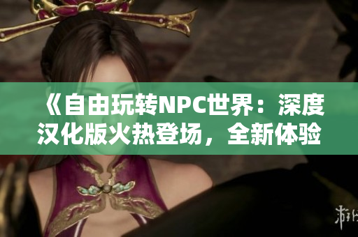 《自由玩转NPC世界：深度汉化版火热登场，全新体验等你来探索！》