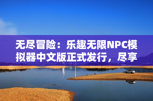 无尽冒险：乐趣无限NPC模拟器中文版正式发行，尽享新奇刺激游戏世界