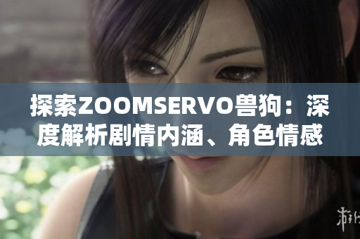 探索ZOOMSERVO兽狗：深度解析剧情内涵、角色情感与故事主线