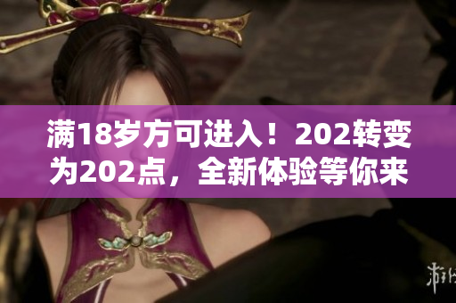 满18岁方可进入！202转变为202点，全新体验等你来探索