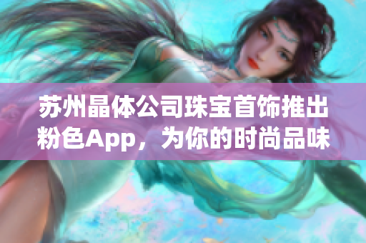 苏州晶体公司珠宝首饰推出粉色App，为你的时尚品味增添新色彩