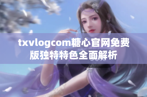 txvlogcom糖心官网免费版独特特色全面解析