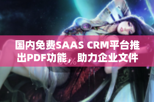 国内免费SAAS CRM平台推出PDF功能，助力企业文件管理