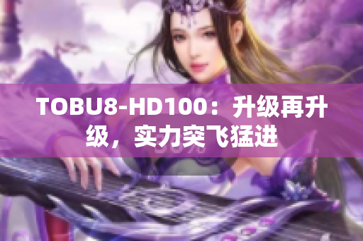 TOBU8-HD100：升级再升级，实力突飞猛进