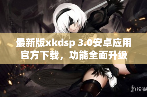 最新版xkdsp 3.0安卓应用官方下载，功能全面升级