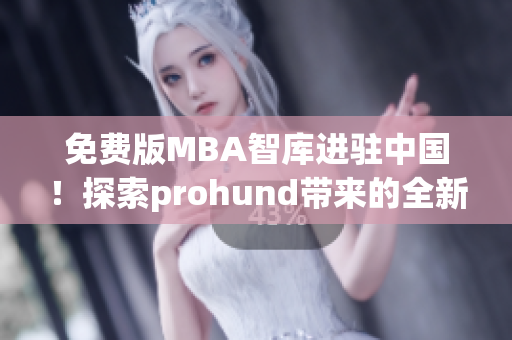 免费版MBA智库进驻中国！探索prohund带来的全新智慧资源