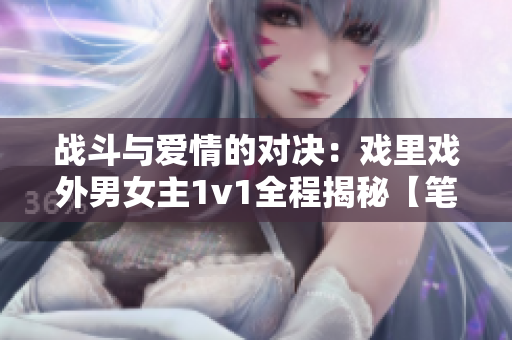 战斗与爱情的对决：戏里戏外男女主1v1全程揭秘【笔趣阁独家】