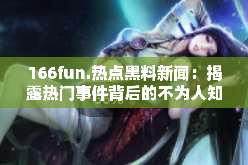 166fun.热点黑料新闻：揭露热门事件背后的不为人知的真相