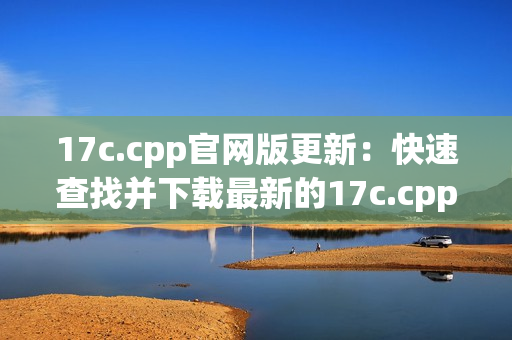 17c.cpp官网版更新：快速查找并下载最新的17c.cpp源代码